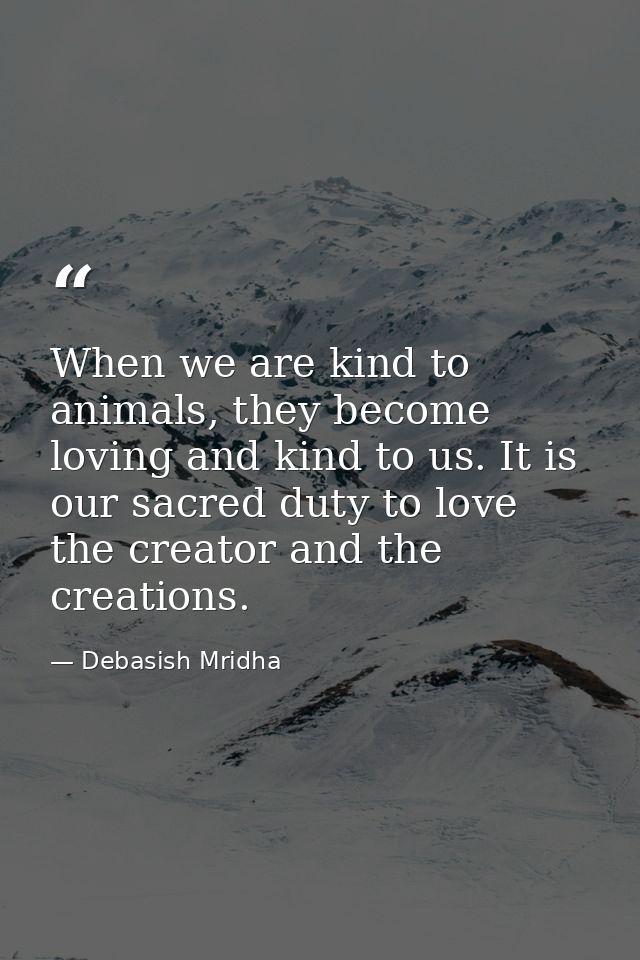 When we are kind to animals, they become loving and kind to us. It is our sacred duty to love the creator and the creati — Debasish Mridha