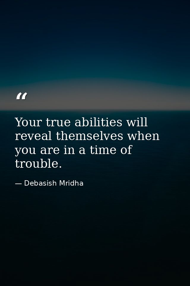 Your true abilities will reveal themselves when you are in a time of trouble. — Debasish Mridha