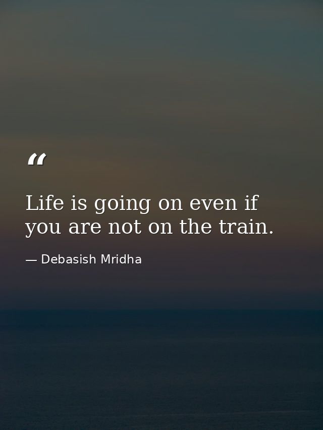 Life is going on even if you are not on the train. — Debasish Mridha