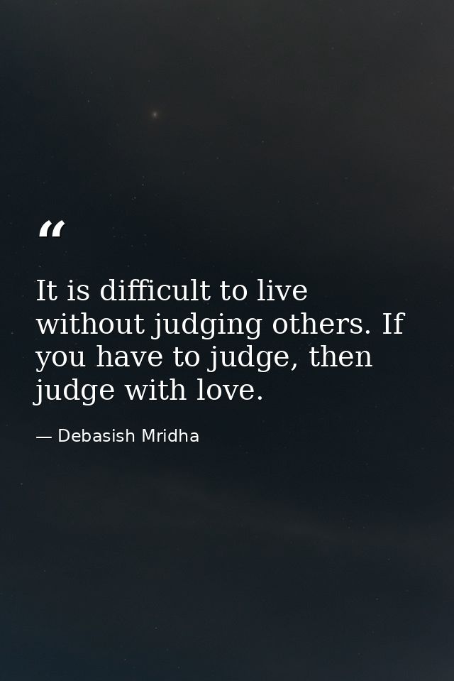 It is difficult to live without judging others. If you have to judge, then judge with love. — Debasish Mridha
