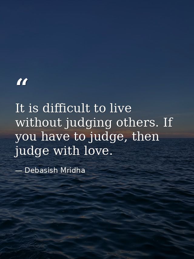 It is difficult to live without judging others. If you have to judge, then judge with love. — Debasish Mridha