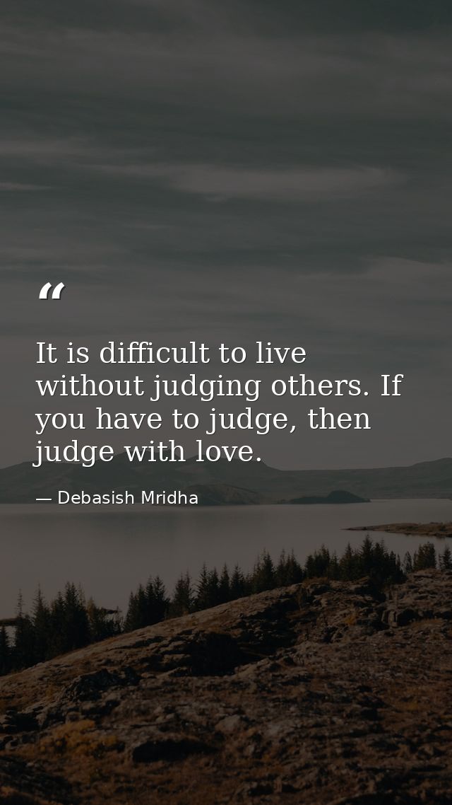 It is difficult to live without judging others. If you have to judge, then judge with love. — Debasish Mridha