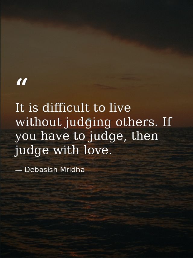 It is difficult to live without judging others. If you have to judge, then judge with love. — Debasish Mridha