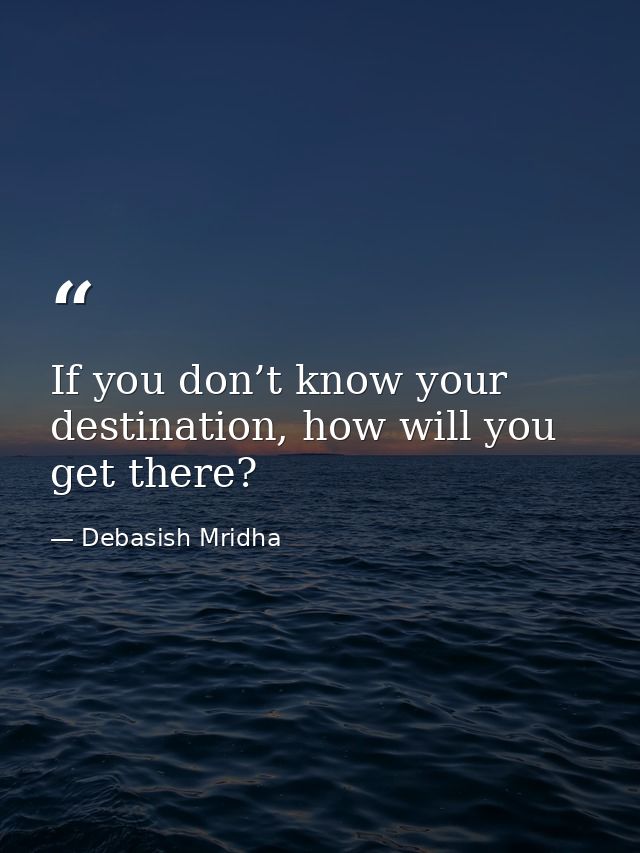 If you don’t know your destination, how will you get there? — Debasish Mridha