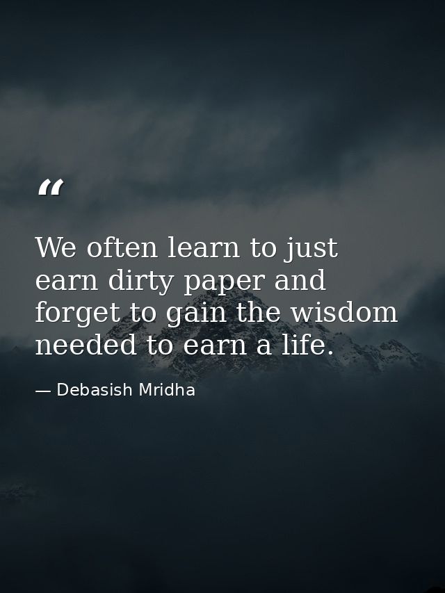 We often learn to just earn dirty paper and forget to gain the wisdom needed to earn a life. — Debasish Mridha
