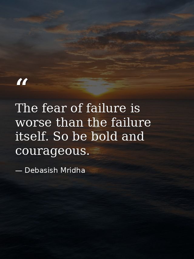 The fear of failure is worse than the failure itself. So be bold and courageous. — Debasish Mridha