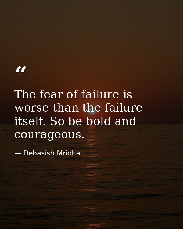 The fear of failure is worse than the failure itself. So be bold and courageous. — Debasish Mridha