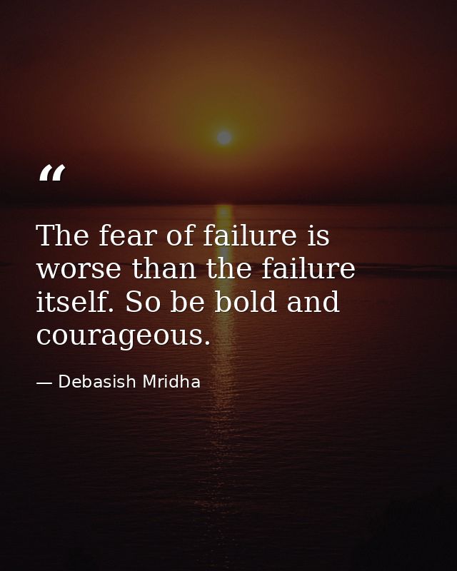 The fear of failure is worse than the failure itself. So be bold and courageous. — Debasish Mridha