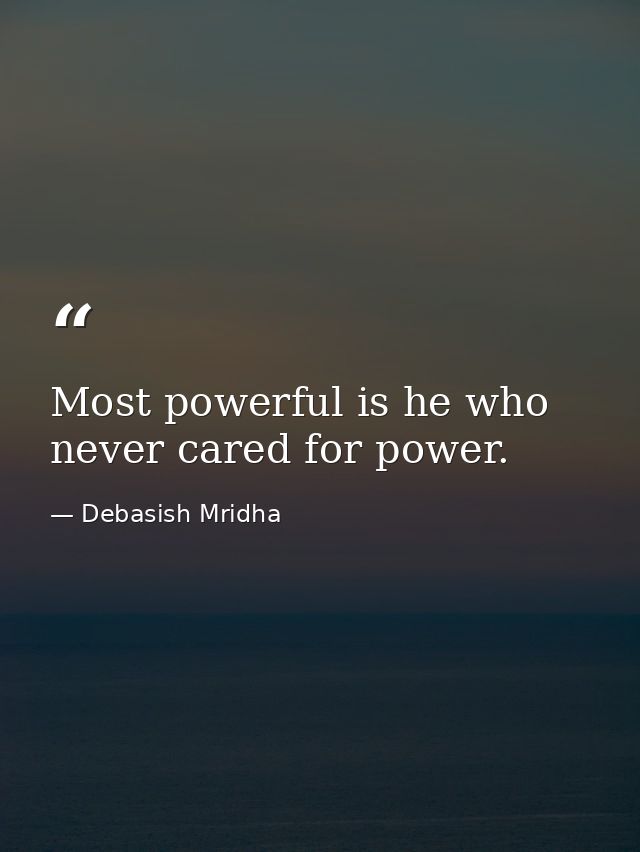 Most powerful is he who never cared for power. — Debasish Mridha