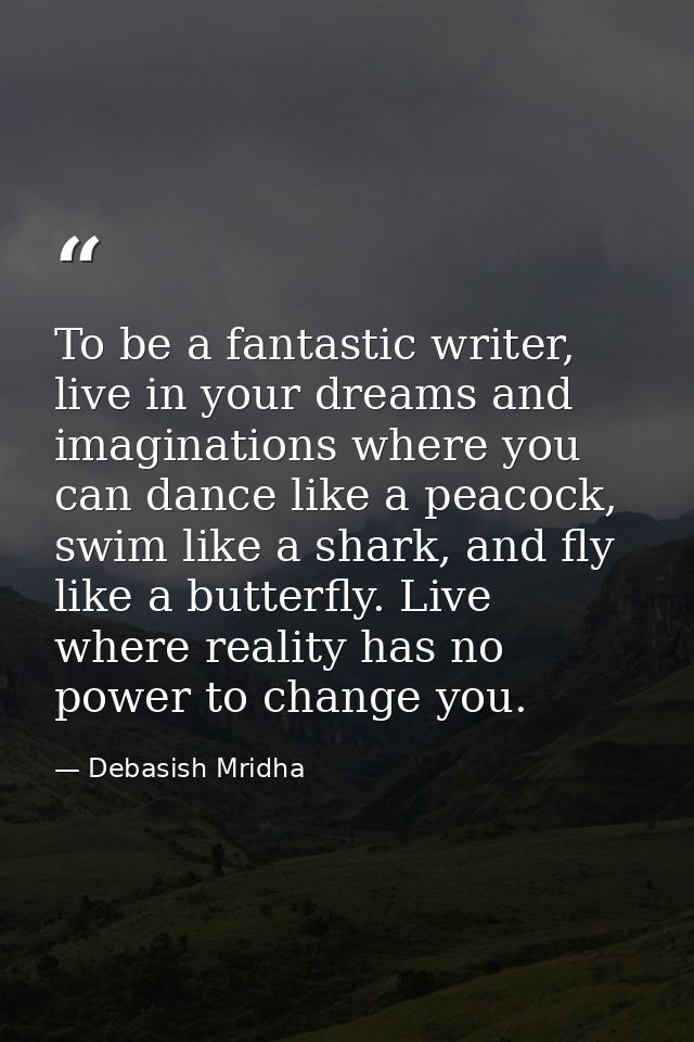 To be a fantastic writer, live in your dreams and imaginations where you can dance like a peacock, swim like a shark, an — Debasish Mridha