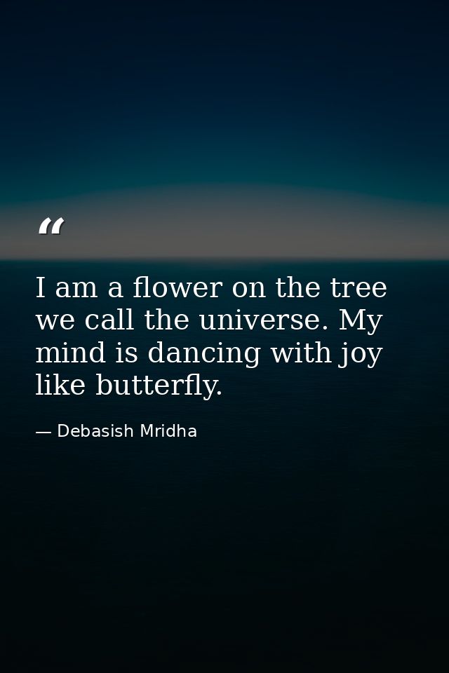 I am a flower on the tree we call the universe. My mind is dancing with joy like butterfly. — Debasish Mridha