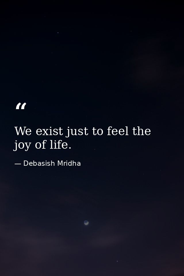 We exist just to feel the joy of life. — Debasish Mridha
