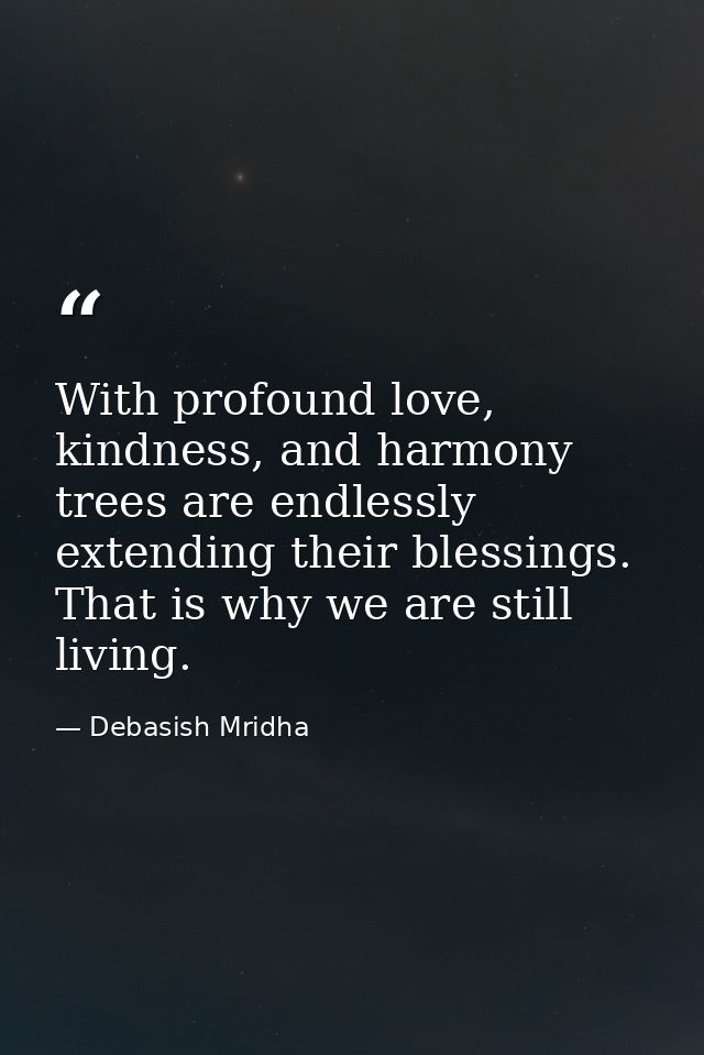 With profound love, kindness, and harmony trees are endlessly extending their blessings. That is why we are still living — Debasish Mridha