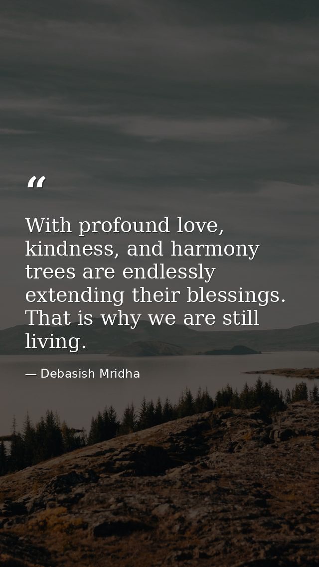 With profound love, kindness, and harmony trees are endlessly extending their blessings. That is why we are still living — Debasish Mridha