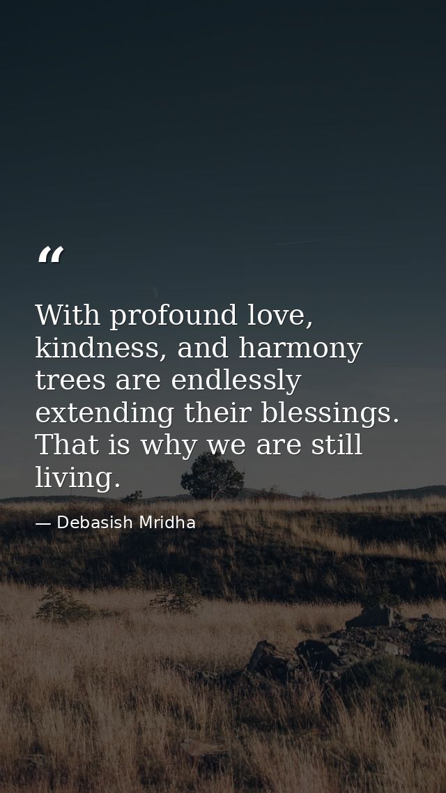 With profound love, kindness, and harmony trees are endlessly extending their blessings. That is why we are still living — Debasish Mridha