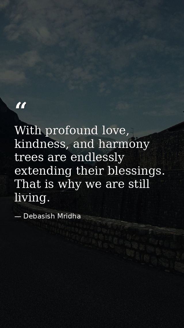 With profound love, kindness, and harmony trees are endlessly extending their blessings. That is why we are still living — Debasish Mridha