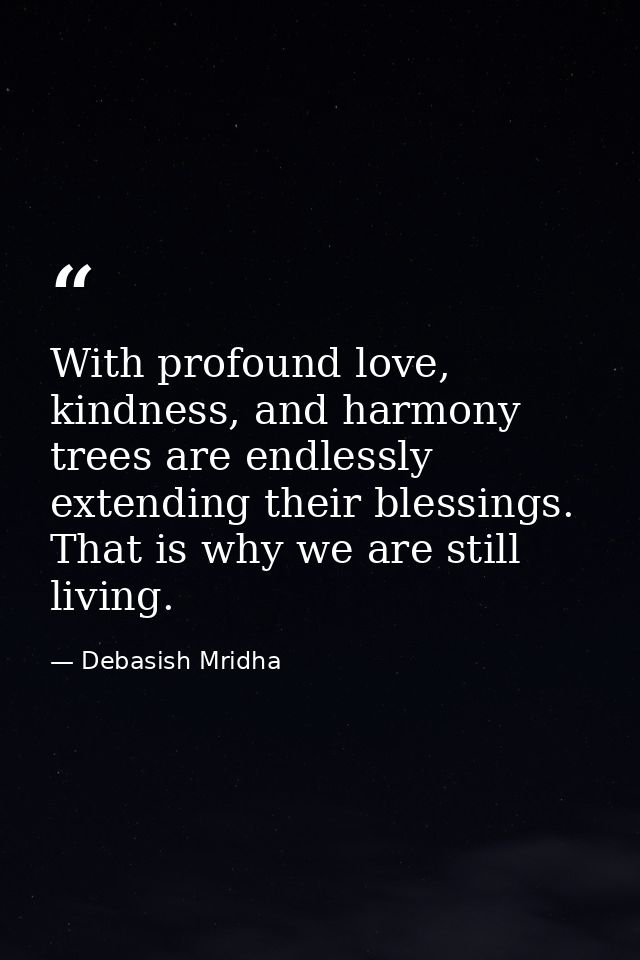 With profound love, kindness, and harmony trees are endlessly extending their blessings. That is why we are still living — Debasish Mridha