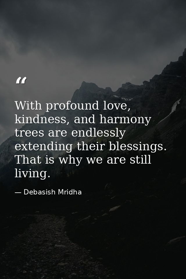 With profound love, kindness, and harmony trees are endlessly extending their blessings. That is why we are still living — Debasish Mridha