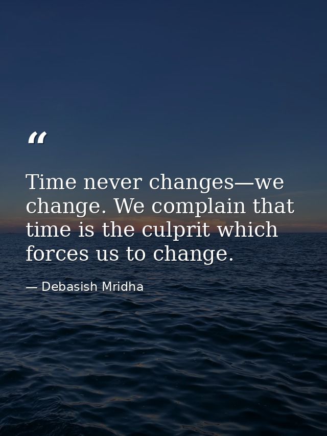 Time never changes—we change. We complain that time is the culprit which forces us to change. — Debasish Mridha