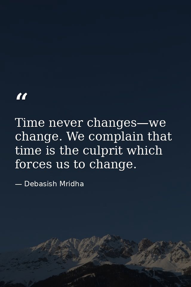 Time never changes—we change. We complain that time is the culprit which forces us to change. — Debasish Mridha