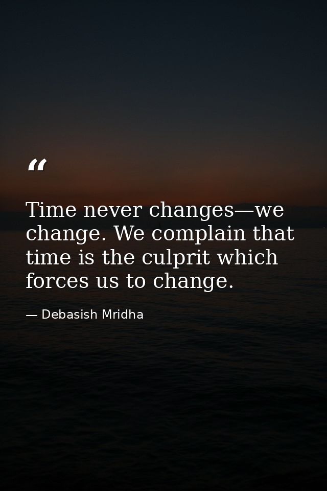 Time never changes—we change. We complain that time is the culprit which forces us to change. — Debasish Mridha