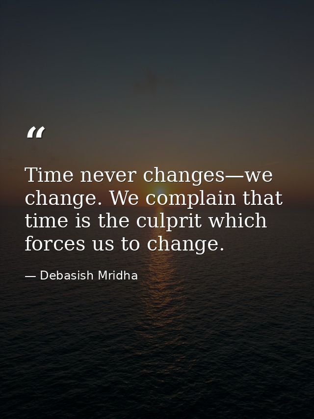 Time never changes—we change. We complain that time is the culprit which forces us to change. — Debasish Mridha
