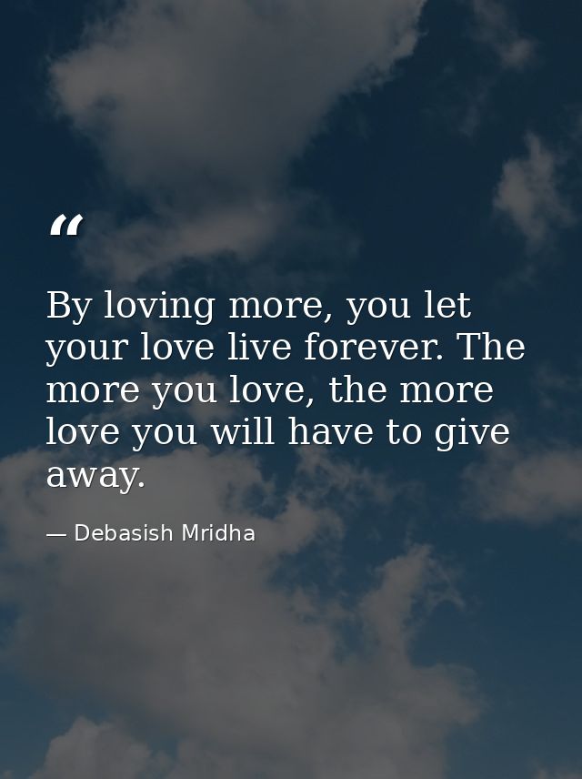 By loving more, you let your love live forever. The more you love, the more love you will have to give away. — Debasish Mridha