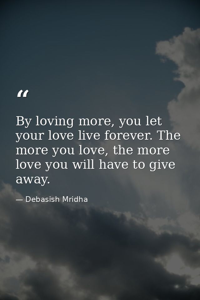By loving more, you let your love live forever. The more you love, the more love you will have to give away. — Debasish Mridha