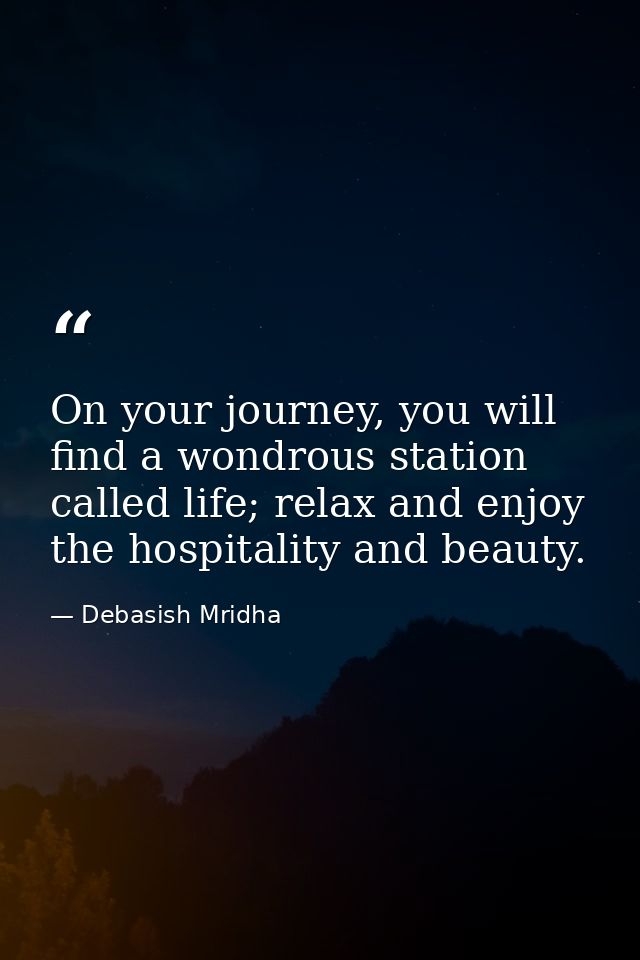 On your journey, you will find a wondrous station called life; relax and enjoy the hospitality and beauty. — Debasish Mridha