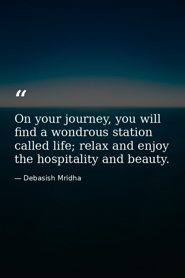 On your journey, you will find a wondrous station called life; relax and enjoy the hospitality and beauty. — Debasish Mridha