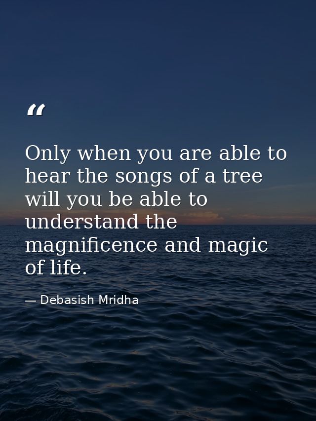 Only when you are able to hear the songs of a tree will you be able to understand the magnificence and magic of life. — Debasish Mridha