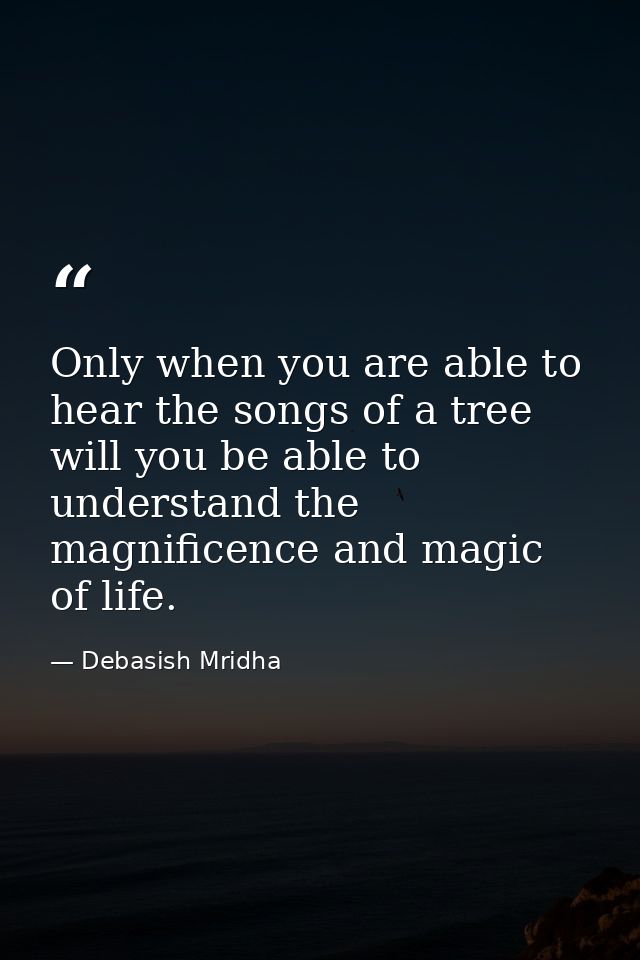 Only when you are able to hear the songs of a tree will you be able to understand the magnificence and magic of life. — Debasish Mridha