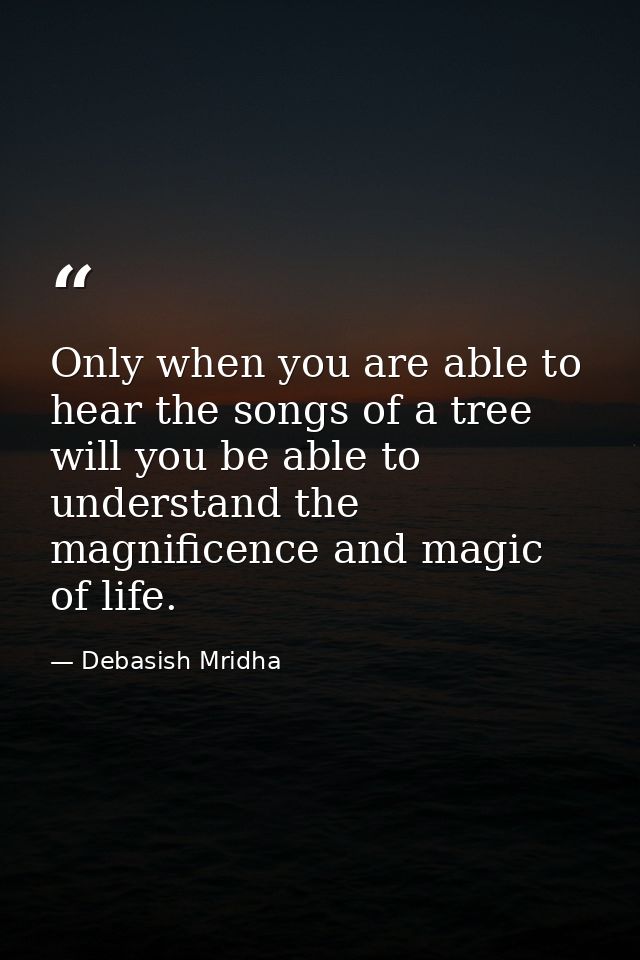 Only when you are able to hear the songs of a tree will you be able to understand the magnificence and magic of life. — Debasish Mridha