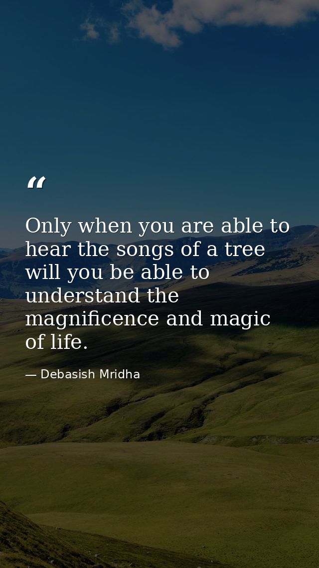 Only when you are able to hear the songs of a tree will you be able to understand the magnificence and magic of life. — Debasish Mridha