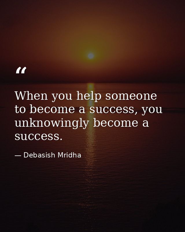 When you help someone to become a success, you unknowingly become a success. — Debasish Mridha