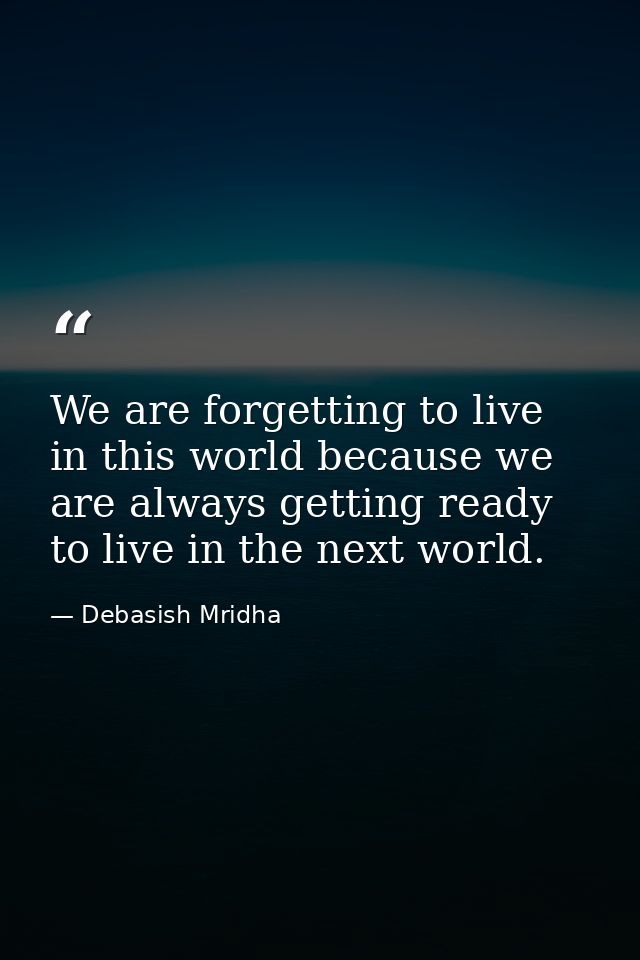 We are forgetting to live in this world because we are always getting ready to live in the next world. — Debasish Mridha