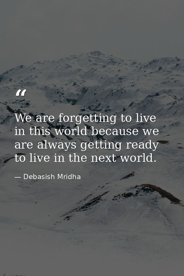 We are forgetting to live in this world because we are always getting ready to live in the next world. — Debasish Mridha