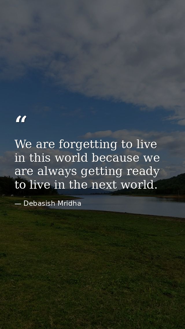 We are forgetting to live in this world because we are always getting ready to live in the next world. — Debasish Mridha