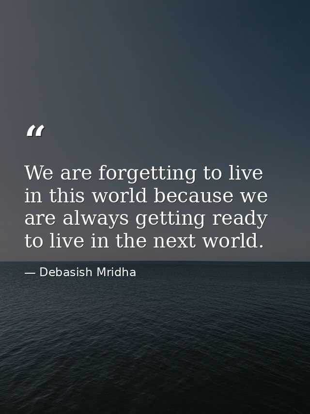 We are forgetting to live in this world because we are always getting ready to live in the next world. — Debasish Mridha