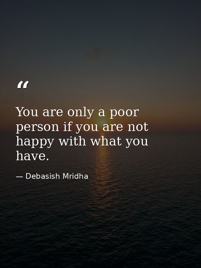 You are only a poor person if you are not happy with what you have. — Debasish Mridha