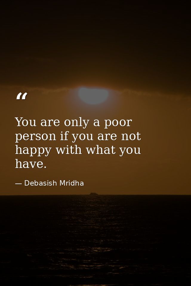 You are only a poor person if you are not happy with what you have. — Debasish Mridha