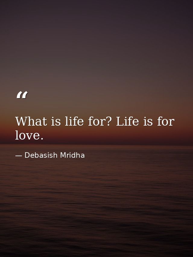 What is life for? Life is for love. — Debasish Mridha