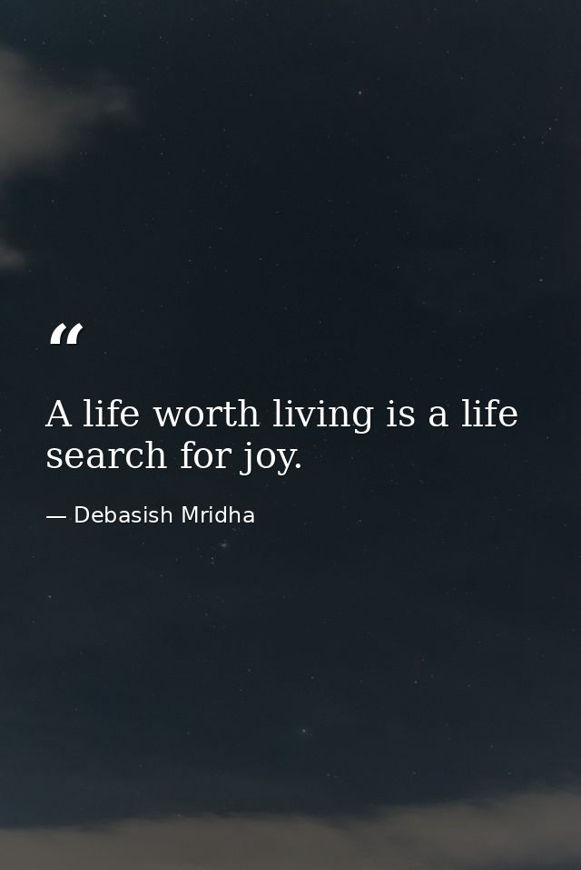 A life worth living is a life search for joy. — Debasish Mridha