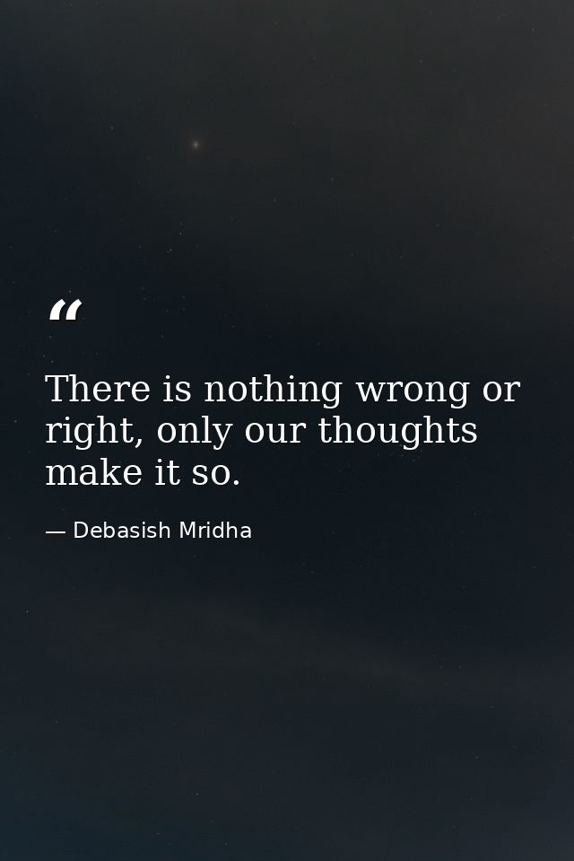 There is nothing wrong or right, only our thoughts make it so. — Debasish Mridha