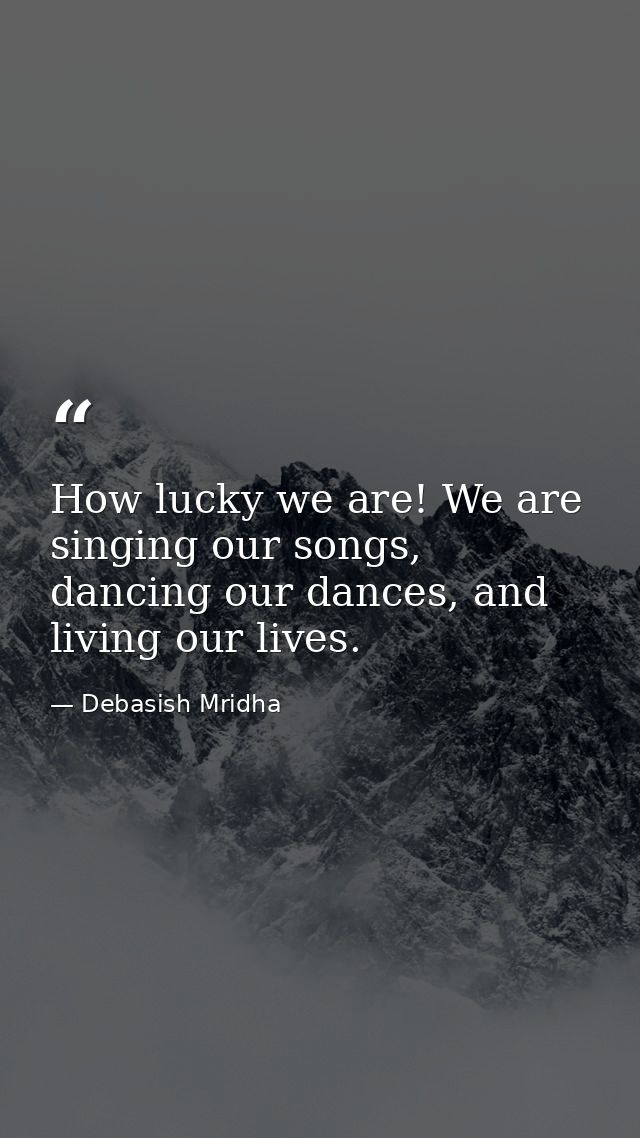 How lucky we are! We are singing our songs, dancing our dances, and living our lives. — Debasish Mridha