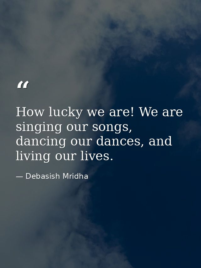 How lucky we are! We are singing our songs, dancing our dances, and living our lives. — Debasish Mridha