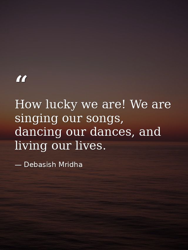 How lucky we are! We are singing our songs, dancing our dances, and living our lives. — Debasish Mridha
