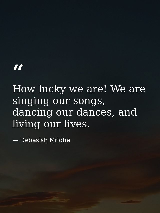 How lucky we are! We are singing our songs, dancing our dances, and living our lives. — Debasish Mridha