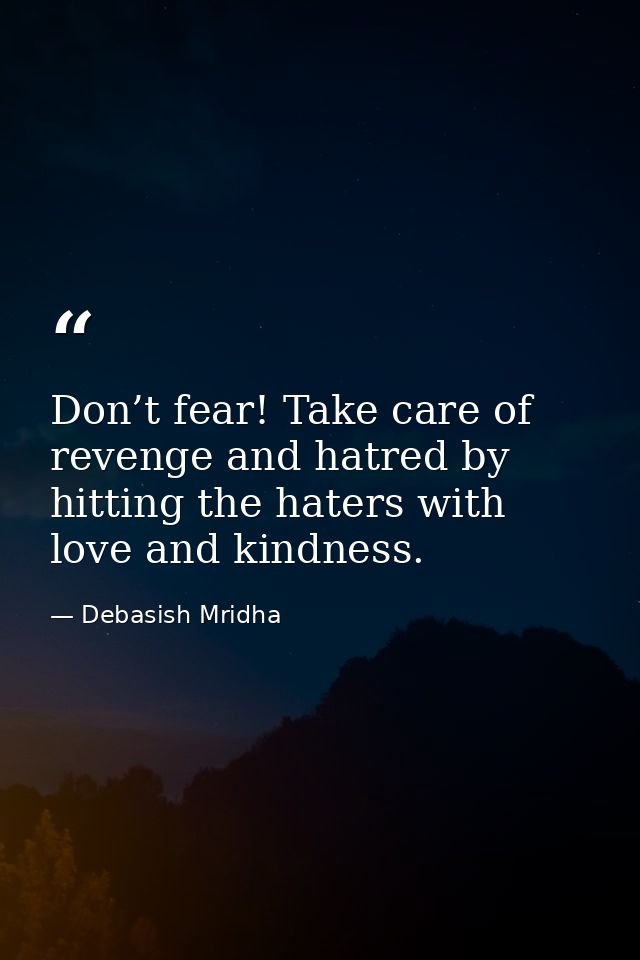 Don’t fear! Take care of revenge and hatred by hitting the haters with love and kindness. — Debasish Mridha