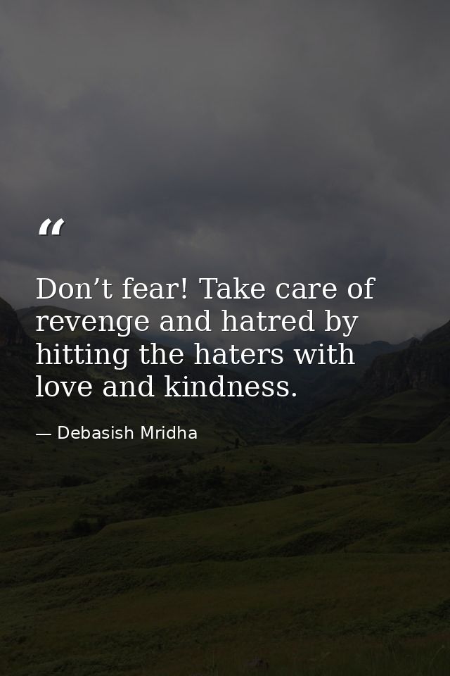 Don’t fear! Take care of revenge and hatred by hitting the haters with love and kindness. — Debasish Mridha